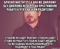 Бросил институт? А как же диплом? Без диплома не берут на престижную работу А что сказали родители? У тебя же не будет пенсии? У тебя не будет стажа на работу и у тебя не будет кредита Ты же будешь необразованный. Что подумают о тебе люди?