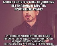 Бросил институт? А как же диплом? Без диплома не берут на престижную работу А что сказали родители? У тебя же не будет пенсии? У тебя не будет стажа на работу и тебе не дадут кредита Ты же будешь необразованный. Что подумают о тебе люди?