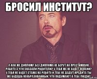 Бросил институт? А как же диплом? Без диплома не берут на престижную работу А что сказали родители? У тебя же не будет пенсии? У тебя не будет стажа на работу и тебе не дадут кредита Ты же будешь необразованный. Что подумают о тебе люди?