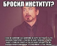 Бросил институт? А как же диплом? Без диплома не берут на работу. А что сказали родители? у тебя же не будет пенсии. у тебя не будет стажа на работу и тебе не дадут кредит. ты же будешь необразованный. что подумают о тебе люди?