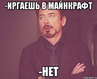 -Иргаешь в майнкрафт -Нет