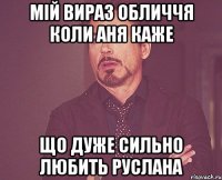 МІЙ ВИРАЗ ОБЛИЧЧЯ КОЛИ АНЯ КАЖЕ ЩО ДУЖЕ СИЛЬНО ЛЮБИТЬ РУСЛАНА