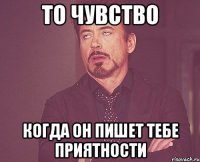 То чувство когда он пишет тебе приятности