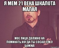 я МЕМ 21 ВЕКА ШКАЛОТА МАЛАЯ Мое Лицо должно на поминать,когда ты сосал хуй у бомжа