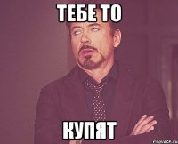 Тебе то купят