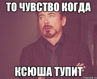 то чувство когда ксюша тупит