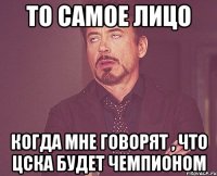 то самое лицо когда мне говорят , что цска будет чемпионом