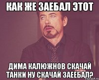 как же заебал этот дима калюжнов скачай танки ну скачай заеебал?