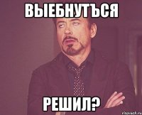 ВЫЕБНУТЪСЯ РЕШИЛ?