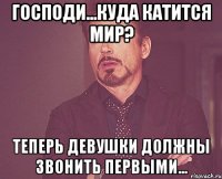 Господи...Куда катится мир? Теперь девушки должны звонить первыми...