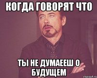 Когда говорят что ты не думаееш о будущем