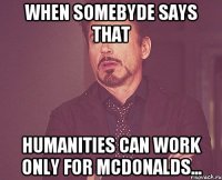 When somebyde says that humanities can work only for McDonalds...