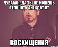 чУВАААК! ДА ТЫ НЕ МОЖЕШЬ ОТЛИЧИТЬ АНЕКДОТ ОТ восхищения