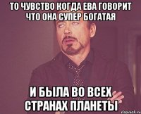 то чувство когда ева говорит что она супер богатая и была во всех странах планеты