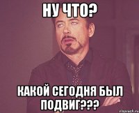 Ну что? Какой сегодня был подвиг???