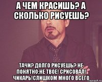 а чем красишь? а сколько рисуешь? тачи? долго рисуешь? не понятно;не твое! срисовал! чикарь!слишком много всего