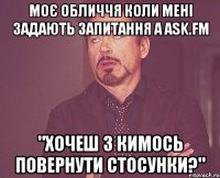 моє обличчя коли мені задають запитання а ask.fm "хочеш з кимось повернути стосунки?"