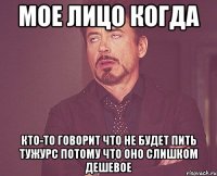 Мое лицо когда Кто-то говорит что не будет пить Тужурс потому что оно слишком дешевое