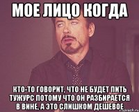 Мое лицо когда Кто-то говорит, что не будет пить Тужурс потому что он разбирается в вине, а это слишком дешевое