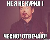 не я не курил ! Чесно! Отвечаю!