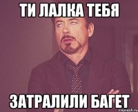 ТИ ЛАЛКА ТЕБЯ ЗАТРАЛИЛИ БАГЕТ