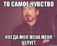 то самое чувство когда моя жена меня целует