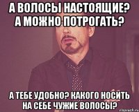 А волосы настоящие? А можно потрогать? А тебе удобно? какого носить на себе чужие волосы?