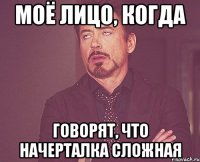 МОЁ ЛИЦО, КОГДА говорят, что Начерталка сложная