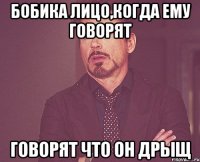 бобика лицо,когда ему говорят говорят что он дрыщ