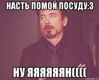 Насть помой посуду:З ну Яяяяяян((((