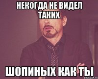 некогда не видел таких шопиных как ты