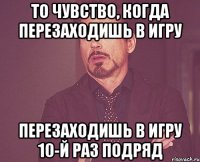 То чувство, когда перезаходишь в игру перезаходишь в игру 10-й раз подряд