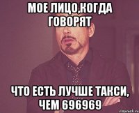 МОЕ ЛИЦО,КОГДА ГОВОРЯТ ЧТО ЕСТЬ ЛУЧШЕ ТАКСИ, ЧЕМ 696969