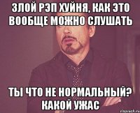 Злой рэп хуйня, как это вообще можно слушать Ты что не нормальный? какой ужас