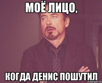 Моё лицо, когда Денис пошутил