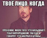 твоё лицо, когда прохожие, мало того, что называют тебя паркурщиком, так еще и говорят, что насрал в штаны