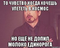 То чувство,когда хочешь улететь в космос но ещё не допил молоко единорога