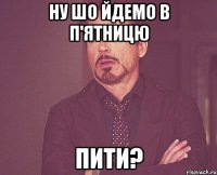 Ну шо йдемо в п'ятницю пити?