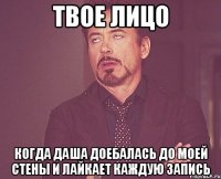 ТВОЕ ЛИЦО КОГДА ДАША ДОЕБАЛАСЬ ДО МОЕЙ СТЕНЫ И ЛАЙКАЕТ КАЖДУЮ ЗАПИСЬ