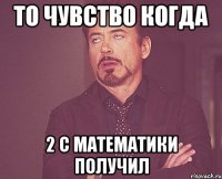 то чувство когда 2 с математики получил