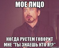 Мое лицо Когда Рустем говорит мне "Ты знаешь кто я!?"