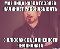 мое лицо,когда Газзаев начинает рассказывать о плюсах Объединенного Чемпионата