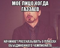 мое лицо,когда Газзаев начинает рассказывать о плюсах Объединенного Чемпионата