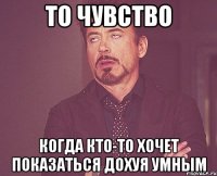 То чувство Когда кто-то хочет показаться дохуя умным