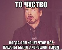 То чуство когда Оля хочет чтоб все пацаны были с хорошим телом