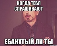 Когда тебя спрашивают Ебанутый ли ты