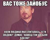 Вас тоже зайобує Коли людина яка спиталась "а ти звідки?" думає "кажеш той шо біля Одеси?"