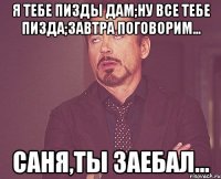 Я тебе пизды дам;ну все тебе пизда;завтра поговорим... Саня,ты заебал...