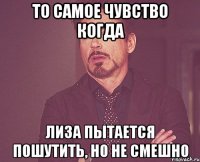 То самое чувство когда Лиза пытается пошутить, но не смешно