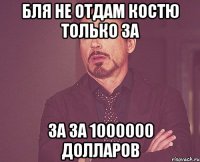 бля не отдам костю только за за за 1000000 долларов